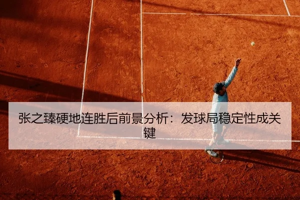 张之臻硬地连胜后前景分析：发球局稳定性成关键 - XINGKONG SPORTS